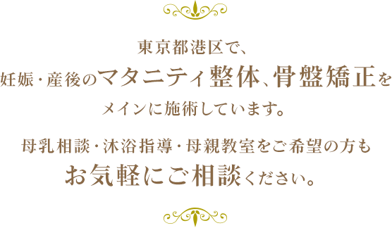 東京都港区で、妊娠・産後のマタニティ整体、骨盤矯正をメインに施術しています。母乳相談・沐浴指導・母親教室をご希望の方もお気軽にご相談ください。